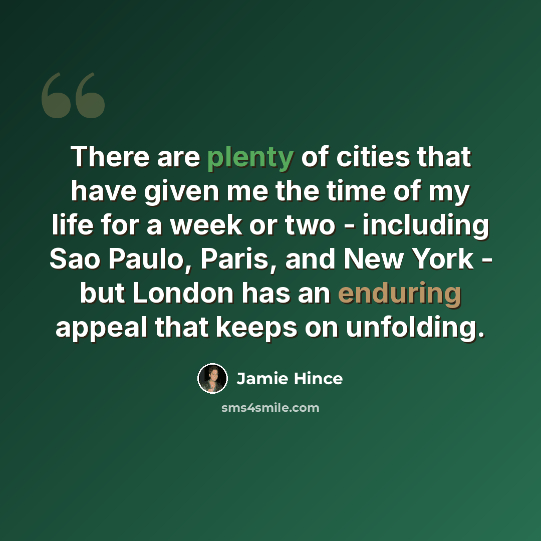 “There are plenty of cities that have given me the time of my life for a week or two - including Sao Paulo, Paris, and New York - but London has an enduring appeal that keeps on unfolding.” quote by Jamie Hince