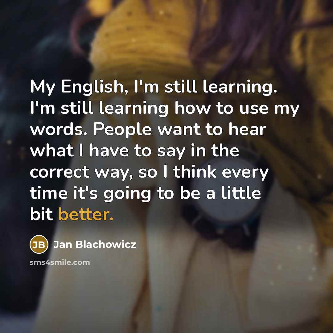 “My English, I'm still learning. I'm still learning how to use my words. People want to hear what I have to say in the correct way, so I think every time it's going to be a little bit better.” quote by Jan Blachowicz