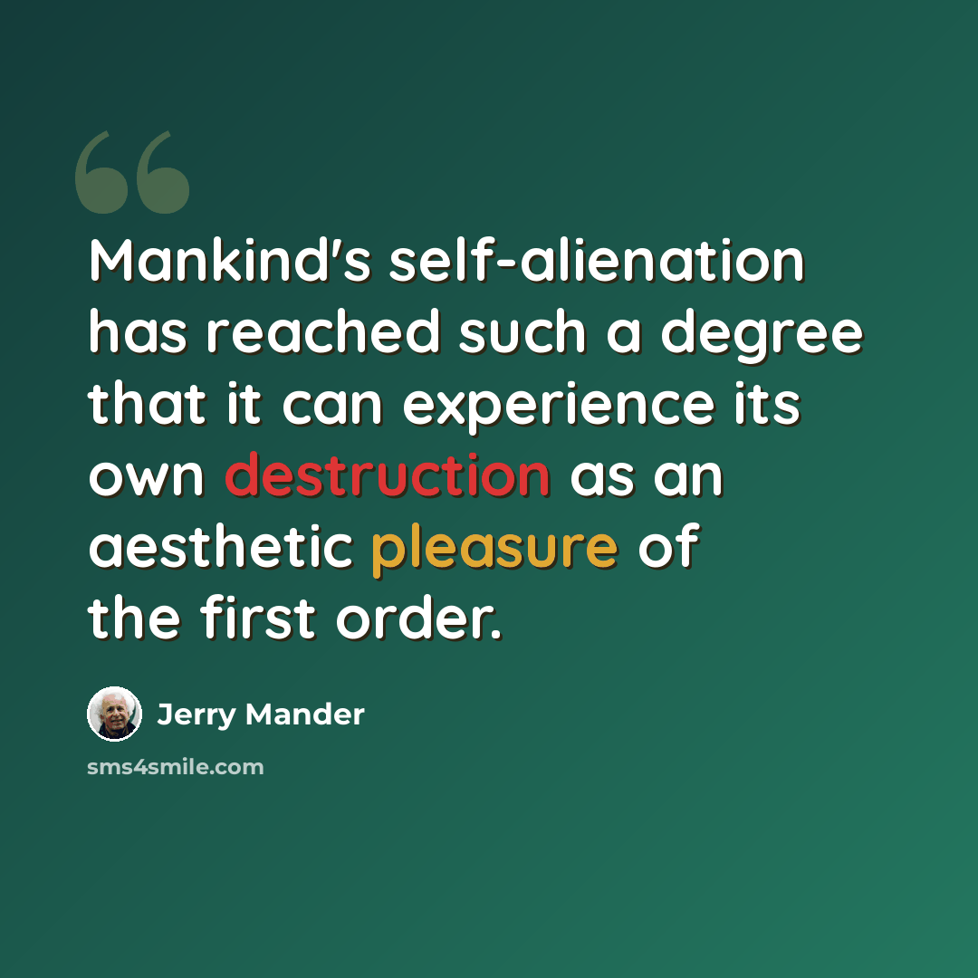 “Mankind's self-alienation has reached such a degree that it can experience its own destruction as an aesthetic pleasure of the first order.” quote by Jerry Mander