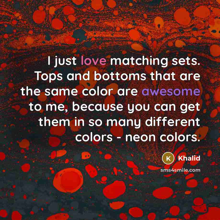 “I just love matching sets. Tops and bottoms that are the same color are awesome to me, because you can get them in so many different colors - neon colors.” quote by Khalid