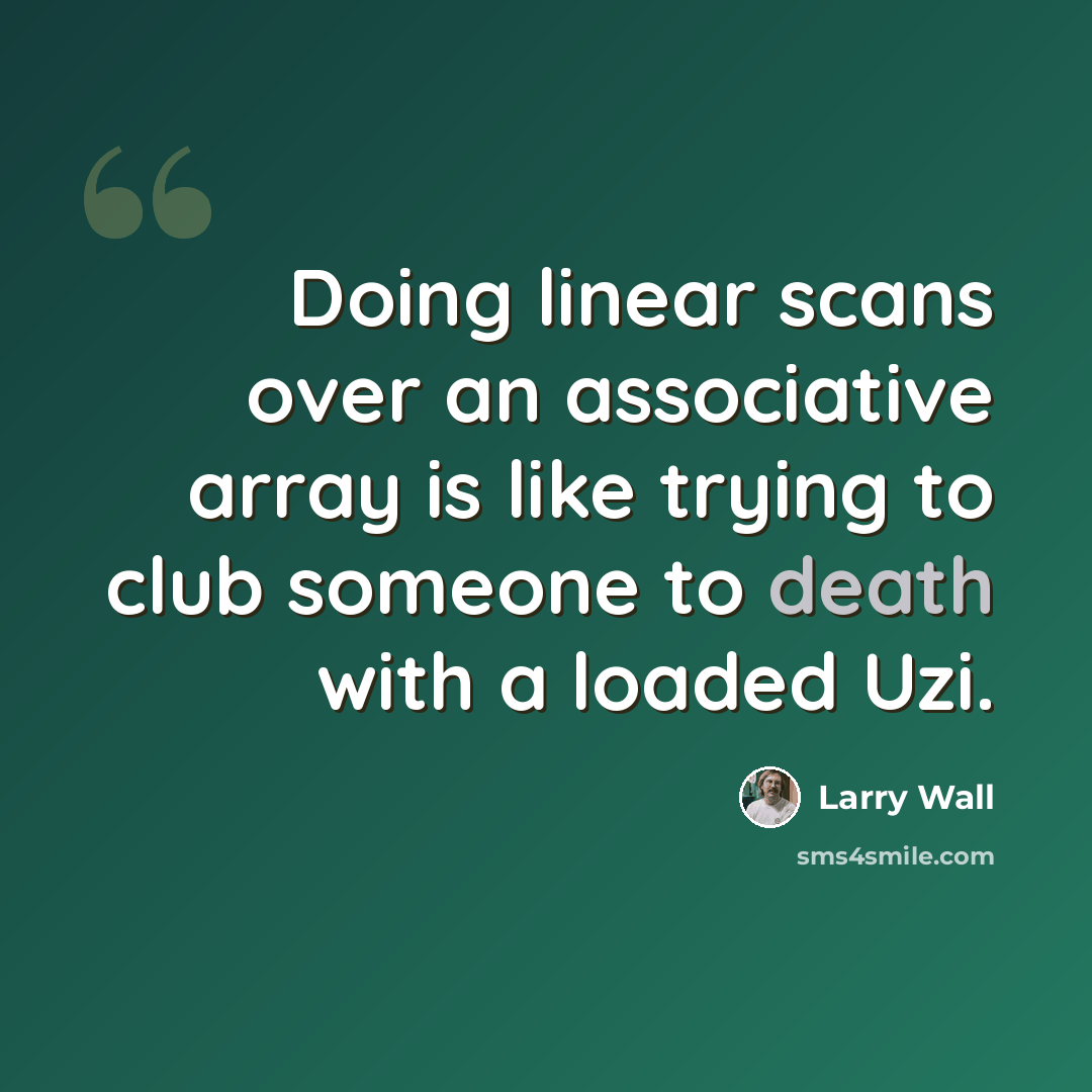 “Doing linear scans over an associative array is like trying to club someone to death with a loaded Uzi.” quote by Larry Wall