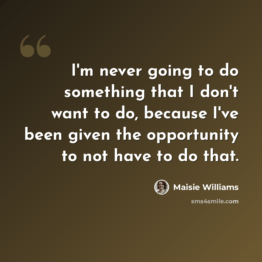 “I'm never going to do something that I don't want to do, because I've been given the opportunity to not have to do that.” quote by Maisie Williams