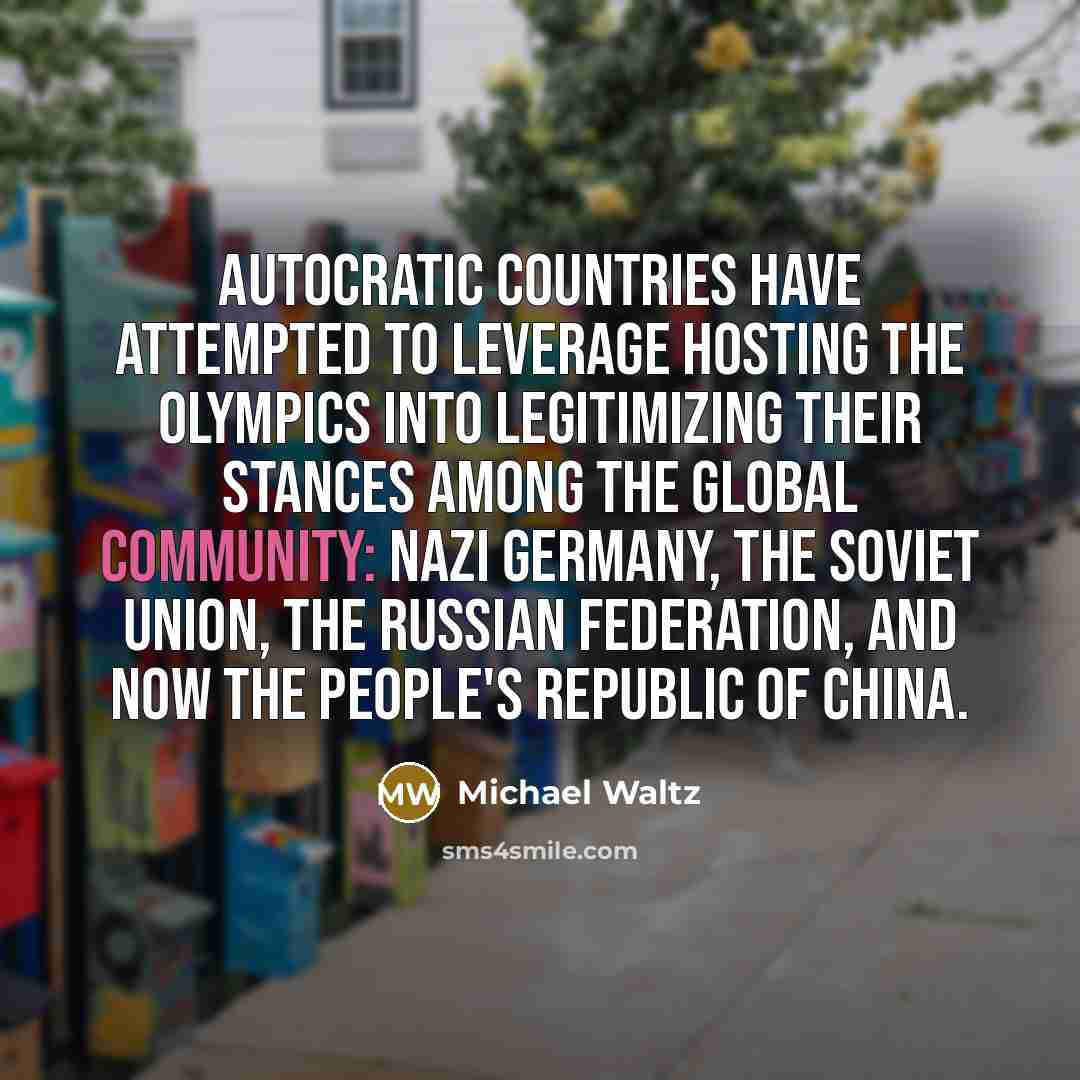 “Autocratic countries have attempted to leverage hosting the Olympics into legitimizing their stances among the global community: Nazi Germany, the Soviet Union, the Russian Federation, and now the People's Republic of China.” quote by Michael Waltz