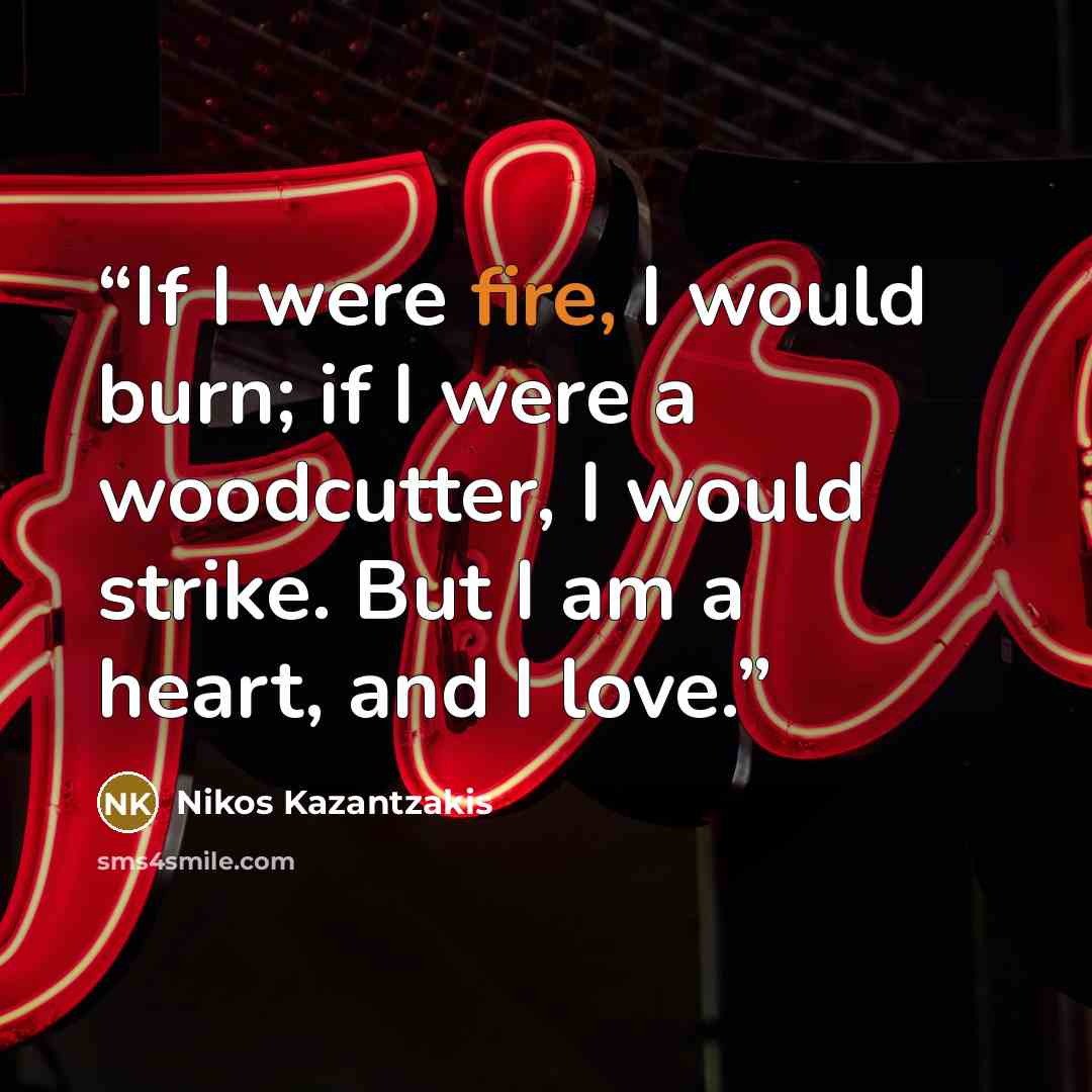 “If I were fire, I would burn; if I were a woodcutter, I would strike. But I am a heart, and I love.” quote by Nikos Kazantzakis