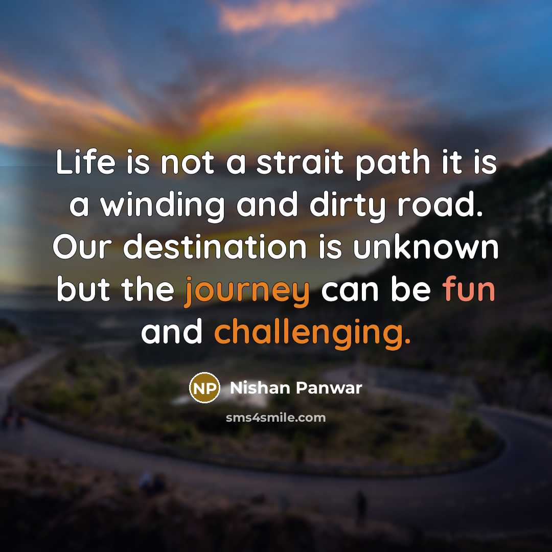 “Life is not a strait path it is a winding and dirty road. Our destination is unknown but the journey can be fun and challenging.” quote by Nishan Panwar