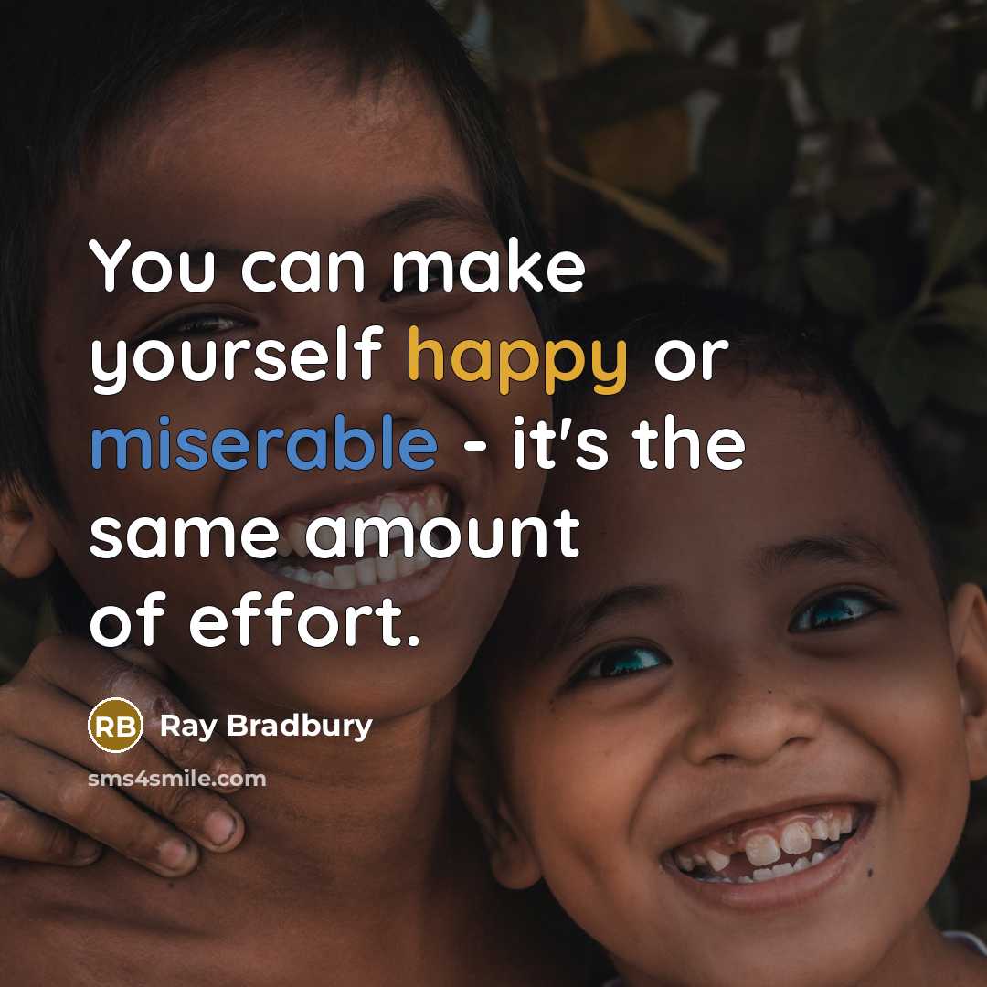 “You can make yourself happy or miserable - it's the same amount of effort.” quote by Ray Bradbury