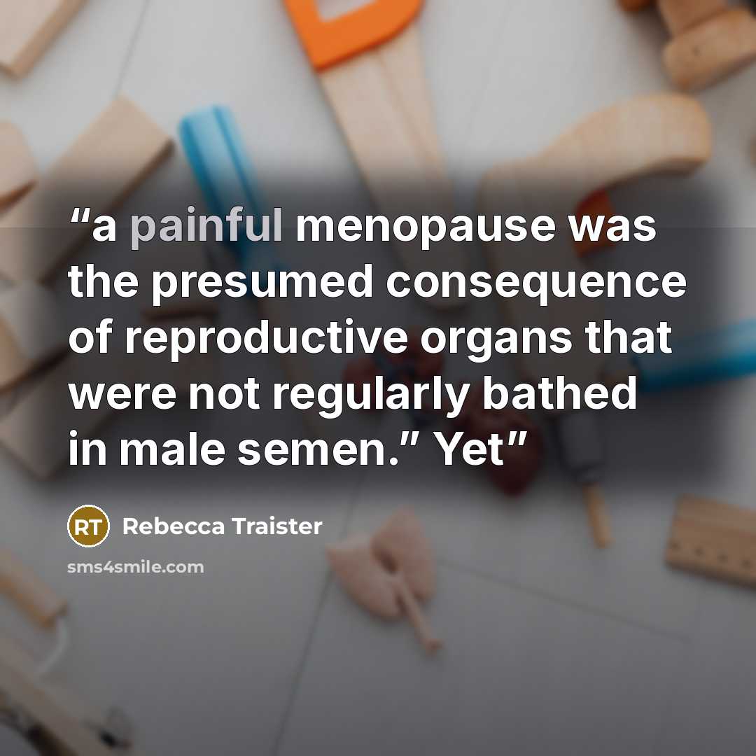 “a painful menopause was the presumed consequence of reproductive organs that were not regularly bathed in male semen.” Yet” quote by Rebecca Traister