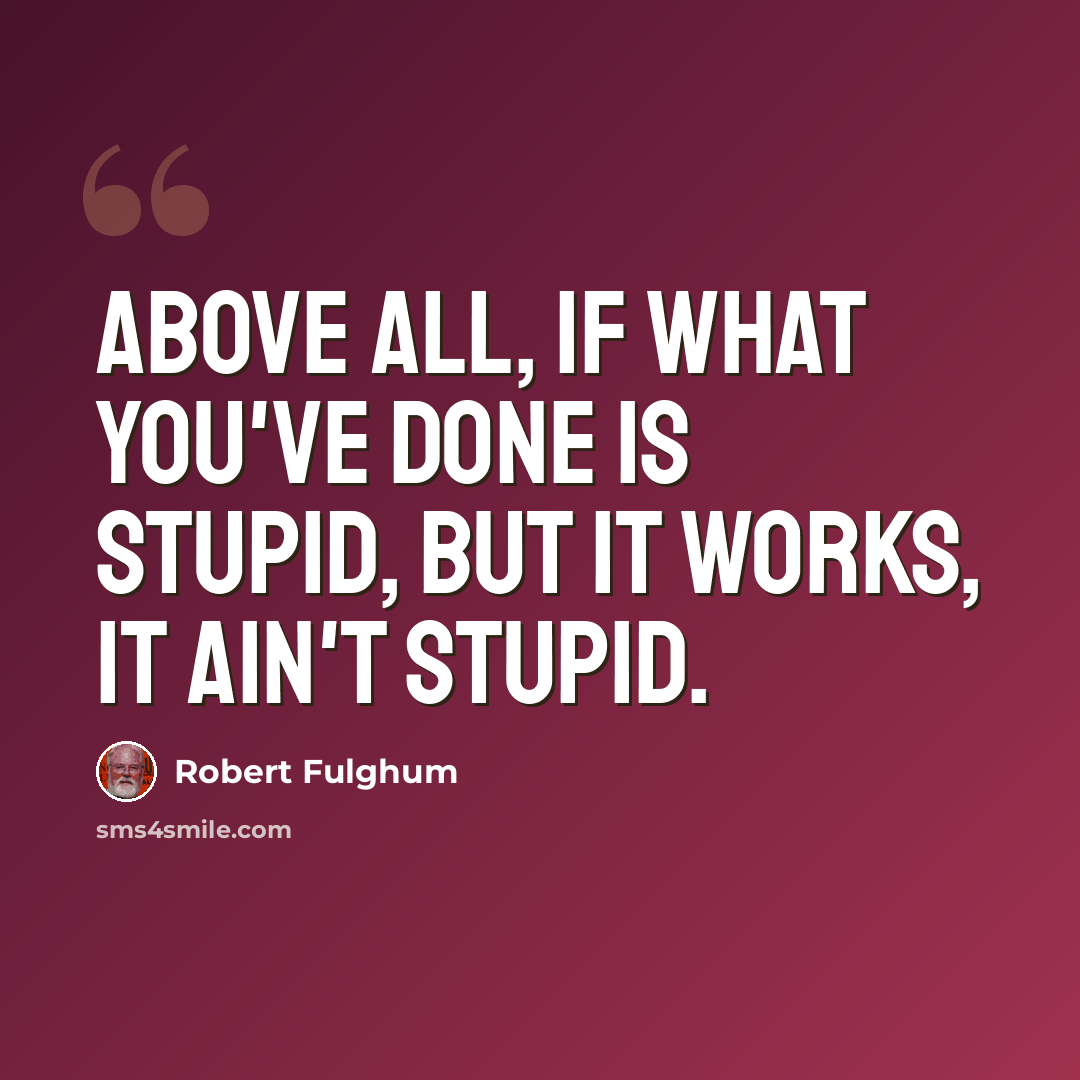 “Above all, if what you've done is stupid, but it works, it ain't stupid.” quote by Robert Fulghum