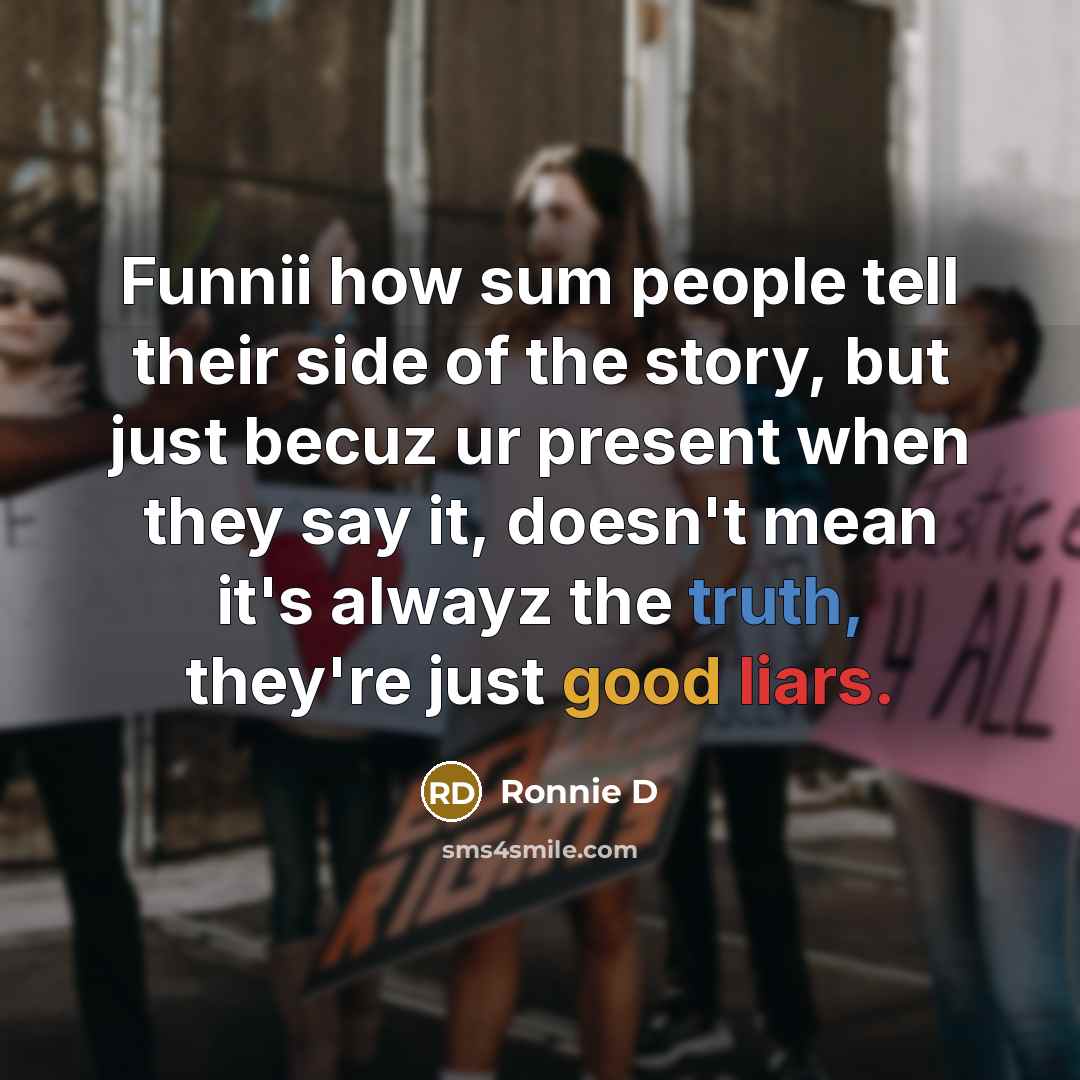 “Funnii how sum people tell their side of the story, but just becuz ur present when they say it, doesn't mean it's alwayz the truth, they're just good liars.” quote by Ronnie D