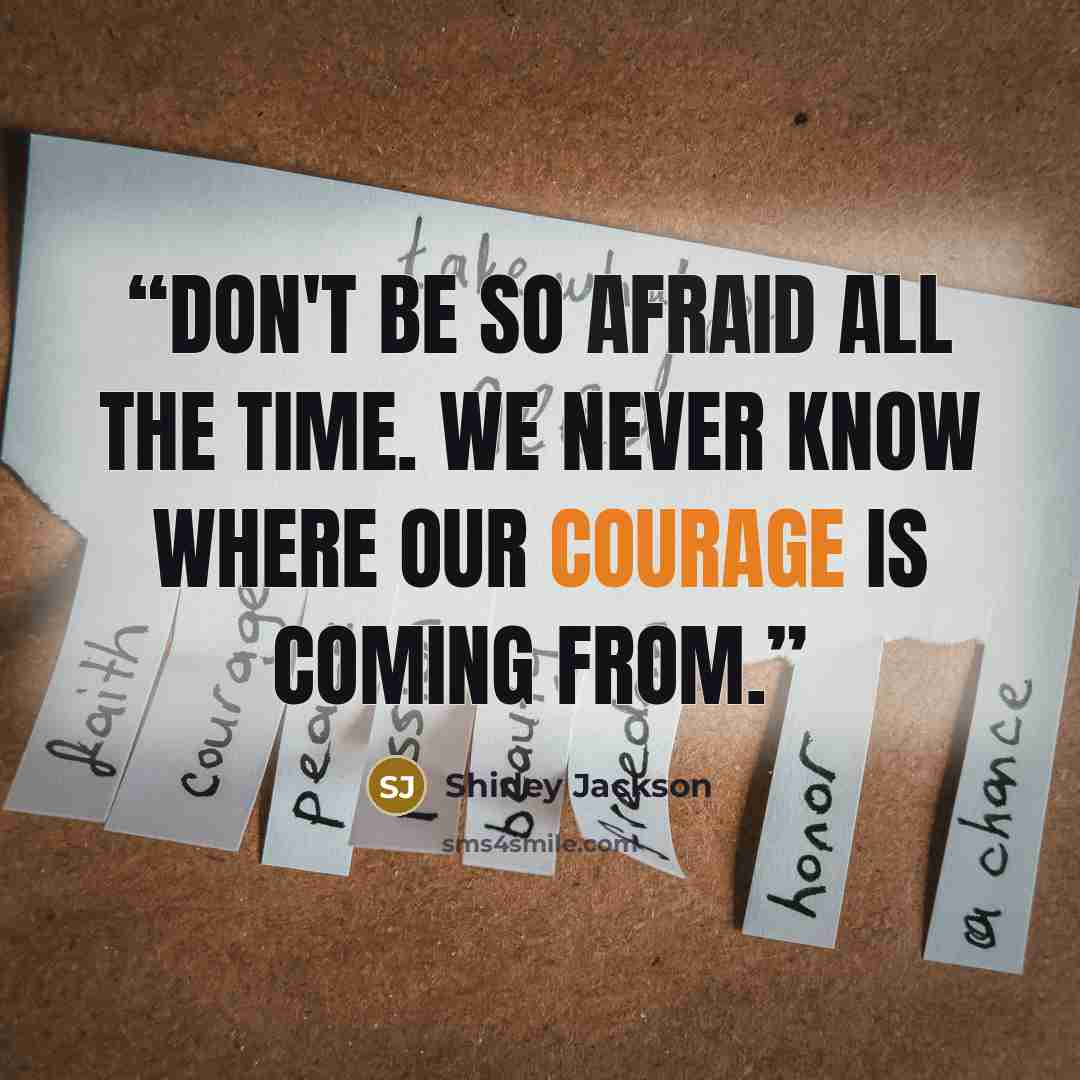 “Don't be so afraid all the time. We never know where our courage is coming from.” quote by Shirley Jackson