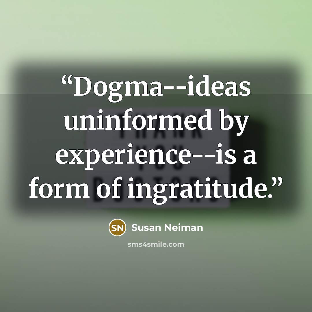 “Dogma--ideas uninformed by experience--is a form of ingratitude.” quote by Susan Neiman