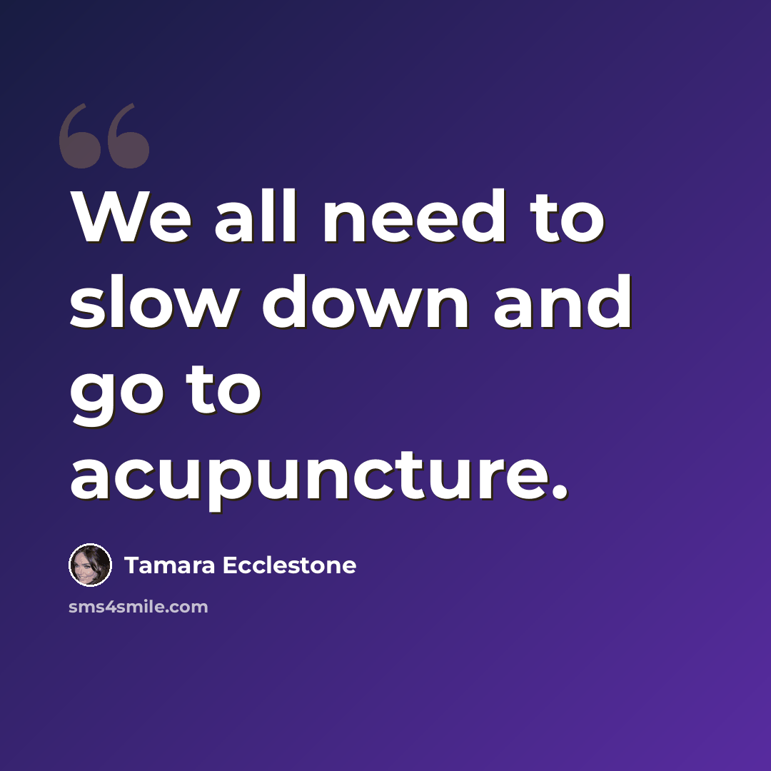 “We all need to slow down and go to acupuncture.” quote by Tamara Ecclestone
