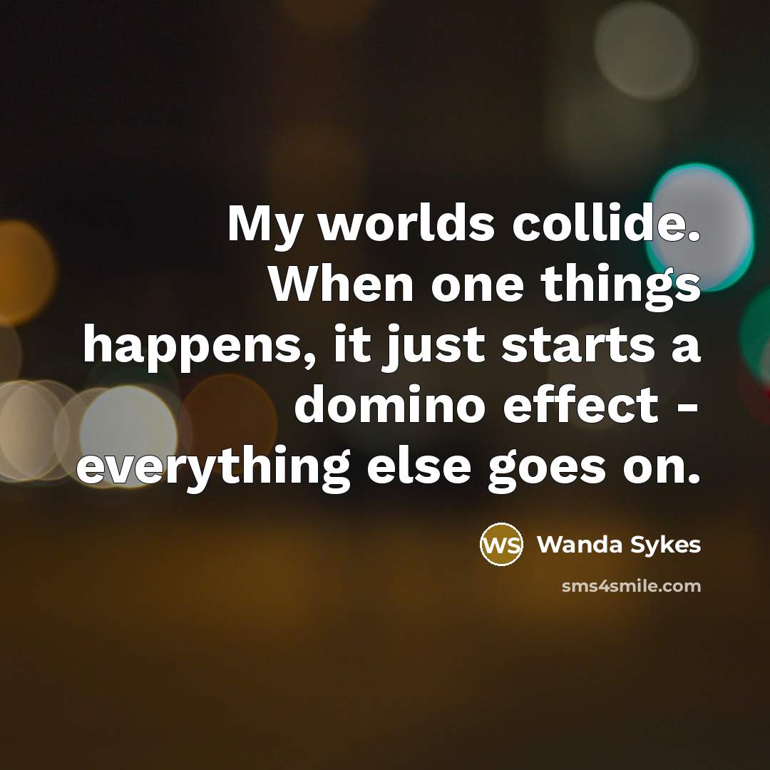 “My worlds collide. When one things happens, it just starts a domino effect - everything else goes on.” quote by Wanda Sykes