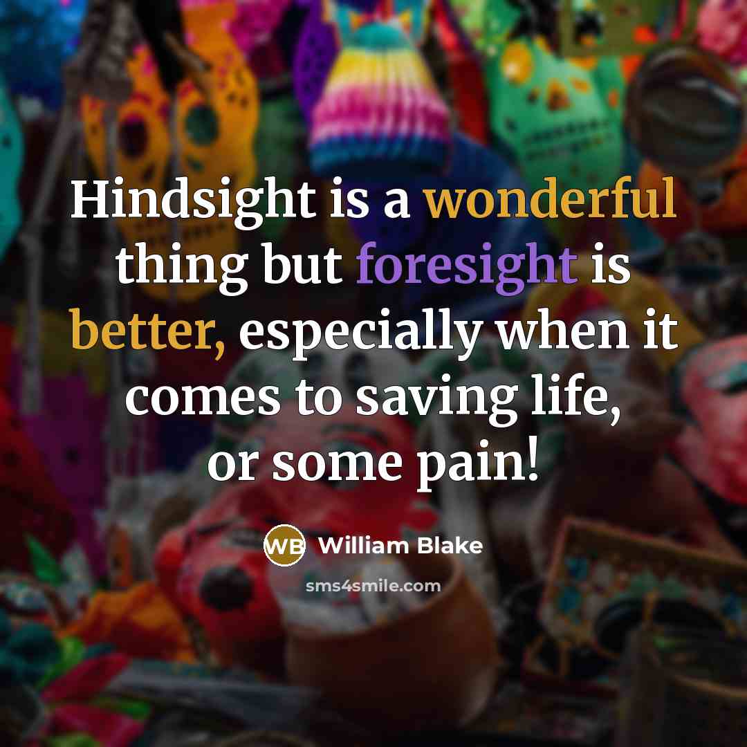 “Hindsight is a wonderful thing but foresight is better, especially when it comes to saving life, or some pain!” quote by William Blake