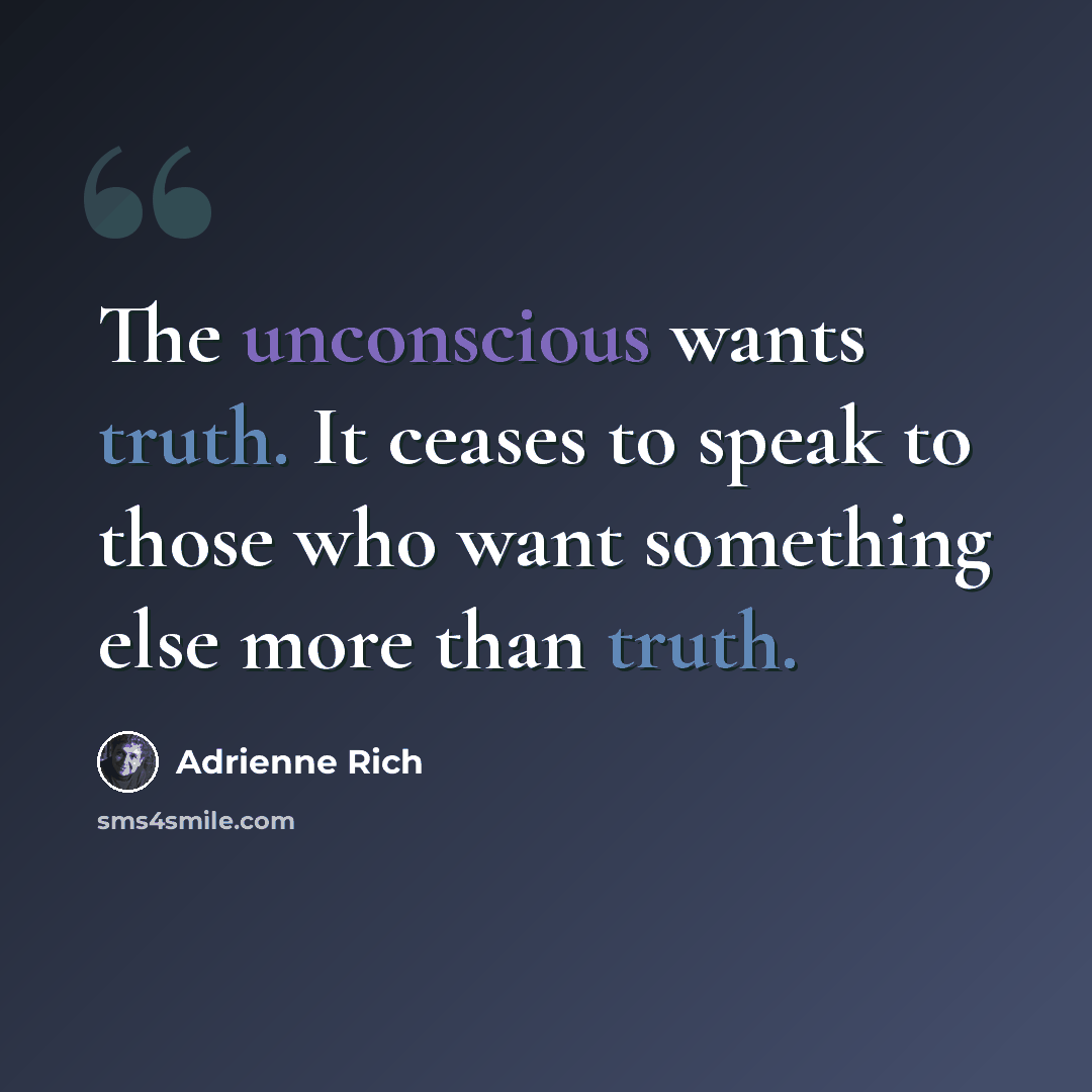 “The unconscious wants truth. It ceases to speak to those who want something else more than truth.” quote by Adrienne Rich