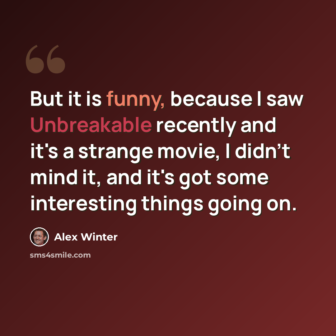 “But it is funny, because I saw Unbreakable recently and it's a strange movie, I didn't mind it, and it's got some interesting things going on.” quote by Alex Winter