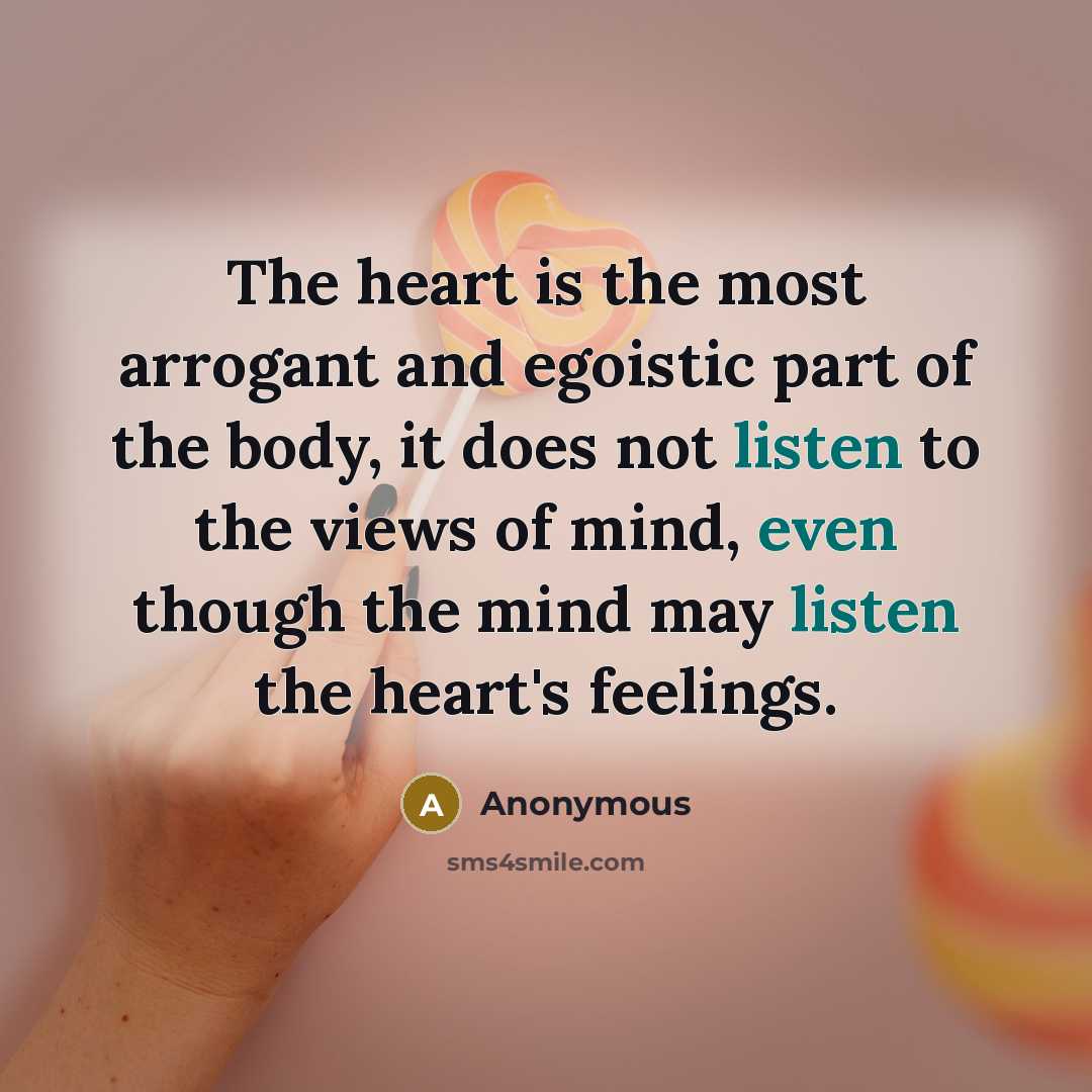 “The heart is the most arrogant and egoistic part of the body, it does not listen to the views of mind, even though the mind may listen the heart's feelings.” quote by Anonymous