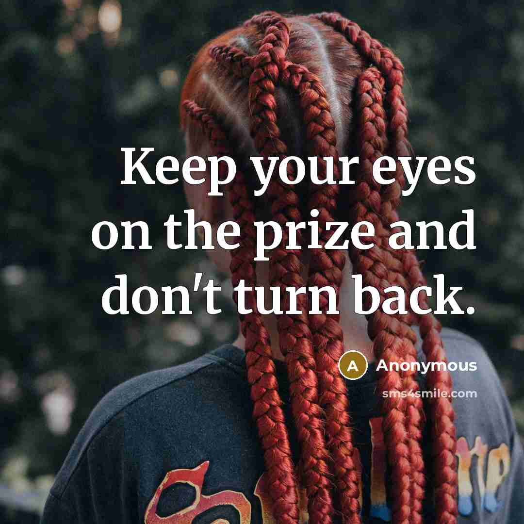 “Keep your eyes on the prize and don't turn back.” quote by Anonymous