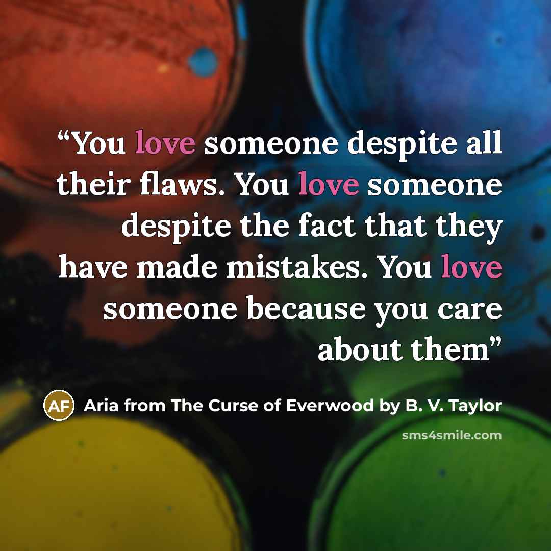 “You love someone despite all their flaws. You love someone despite the fact that they have made mistakes. You love someone because you care about them” quote by Aria from The Curse of Everwood by B. V. Taylor