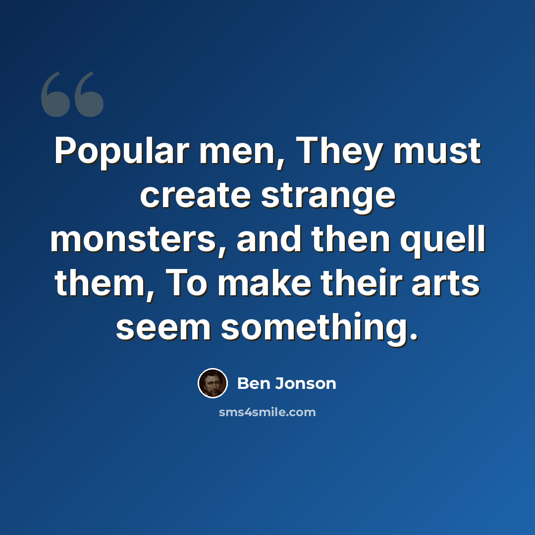 “Popular men, They must create strange monsters, and then quell them, To make their arts seem something.” quote by Ben Jonson