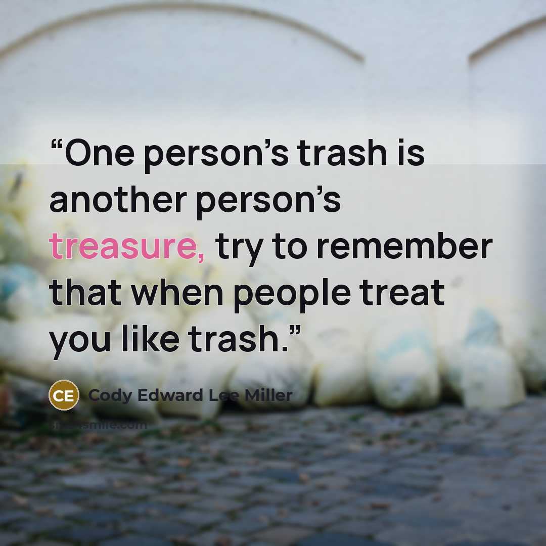 “One person’s trash is another person’s treasure, try to remember that when people treat you like trash.” quote by Cody Edward Lee Miller