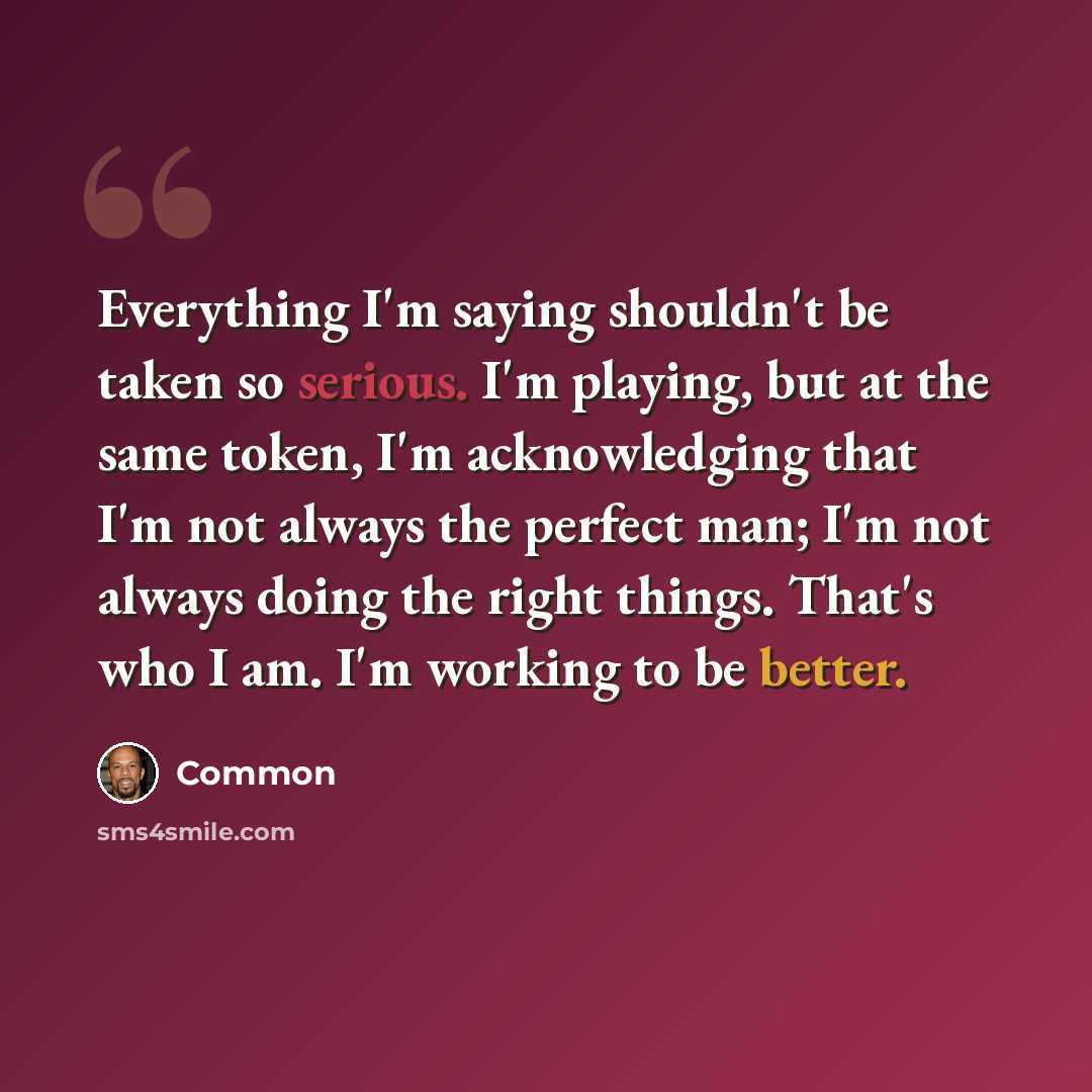 “Everything I'm saying shouldn't be taken so serious. I'm playing, but at the same token, I'm acknowledging that I'm not always the perfect man; I'm not always doing the right things. That's who I am. I'm working to be better.” quote by Common