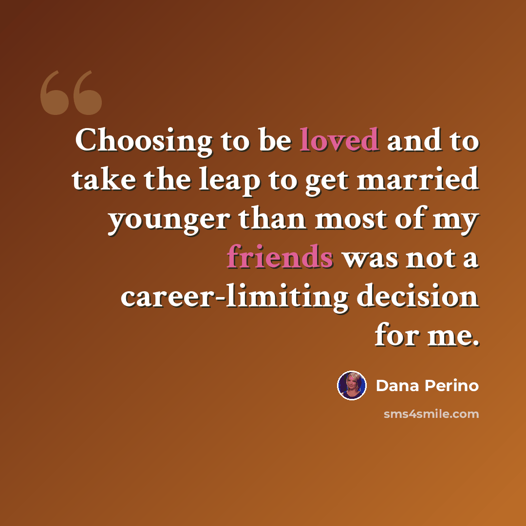 “Choosing to be loved and to take the leap to get married younger than most of my friends was not a career-limiting decision for me.” quote by Dana Perino