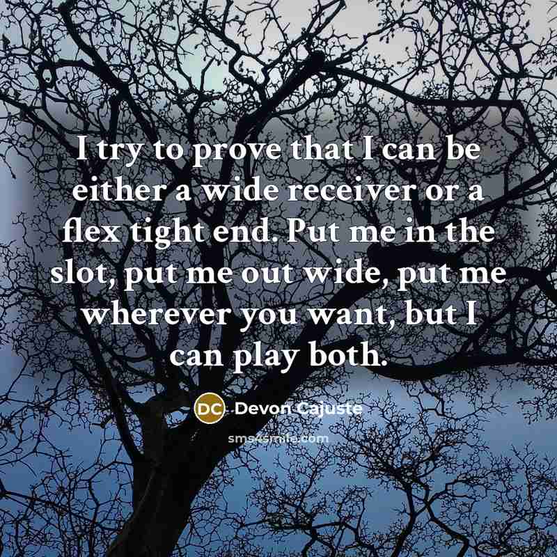 “I try to prove that I can be either a wide receiver or a flex tight end. Put me in the slot, put me out wide, put me wherever you want, but I can play both.” quote by Devon Cajuste
