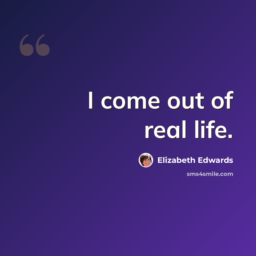 “I come out of real life.” quote by Elizabeth Edwards