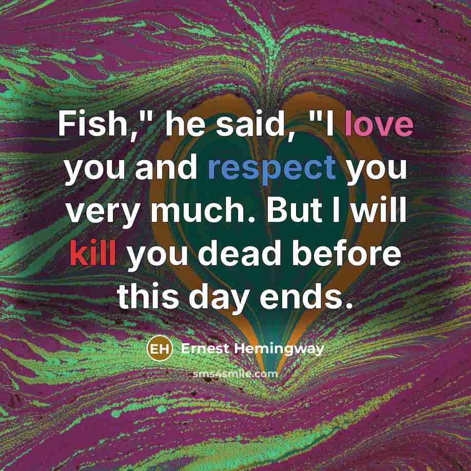 “Fish," he said, "I love you and respect you very much. But I will kill you dead before this day ends.” quote by Ernest Hemingway