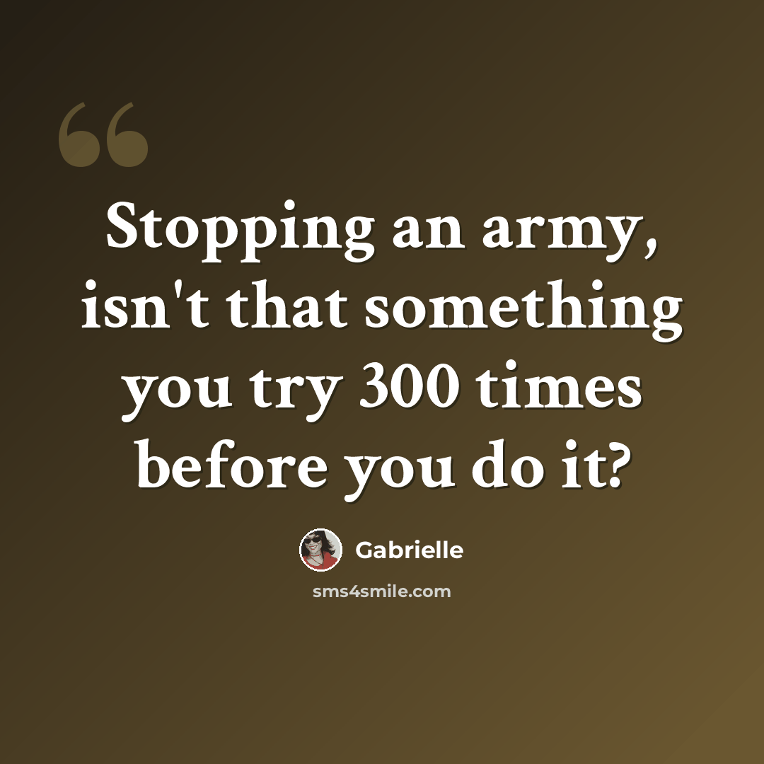 “Stopping an army, isn't that something you try 300 times before you do it?” quote by Gabrielle