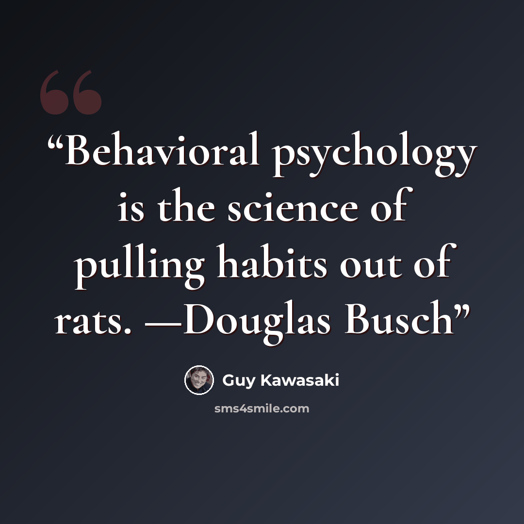 “Behavioral psychology is the science of pulling habits out of rats. —Douglas Busch” quote by Guy Kawasaki