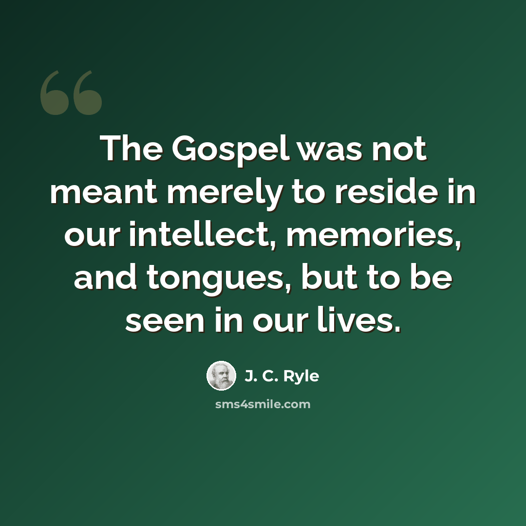 “The Gospel was not meant merely to reside in our intellect, memories, and tongues, but to be seen in our lives.” quote by J. C. Ryle
