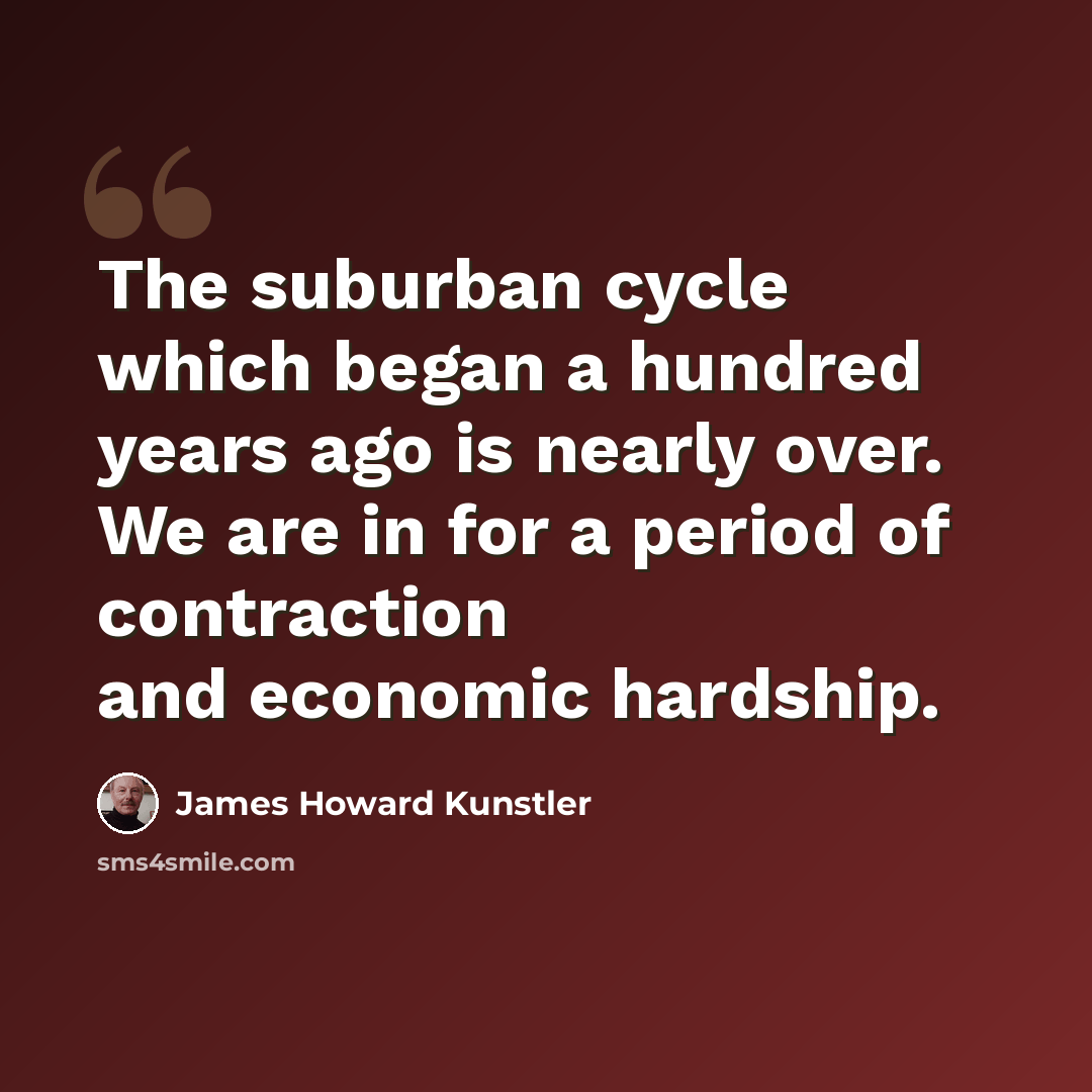 “The suburban cycle which began a hundred years ago is nearly over. We are in for a period of contraction and economic hardship.” quote by James Howard Kunstler