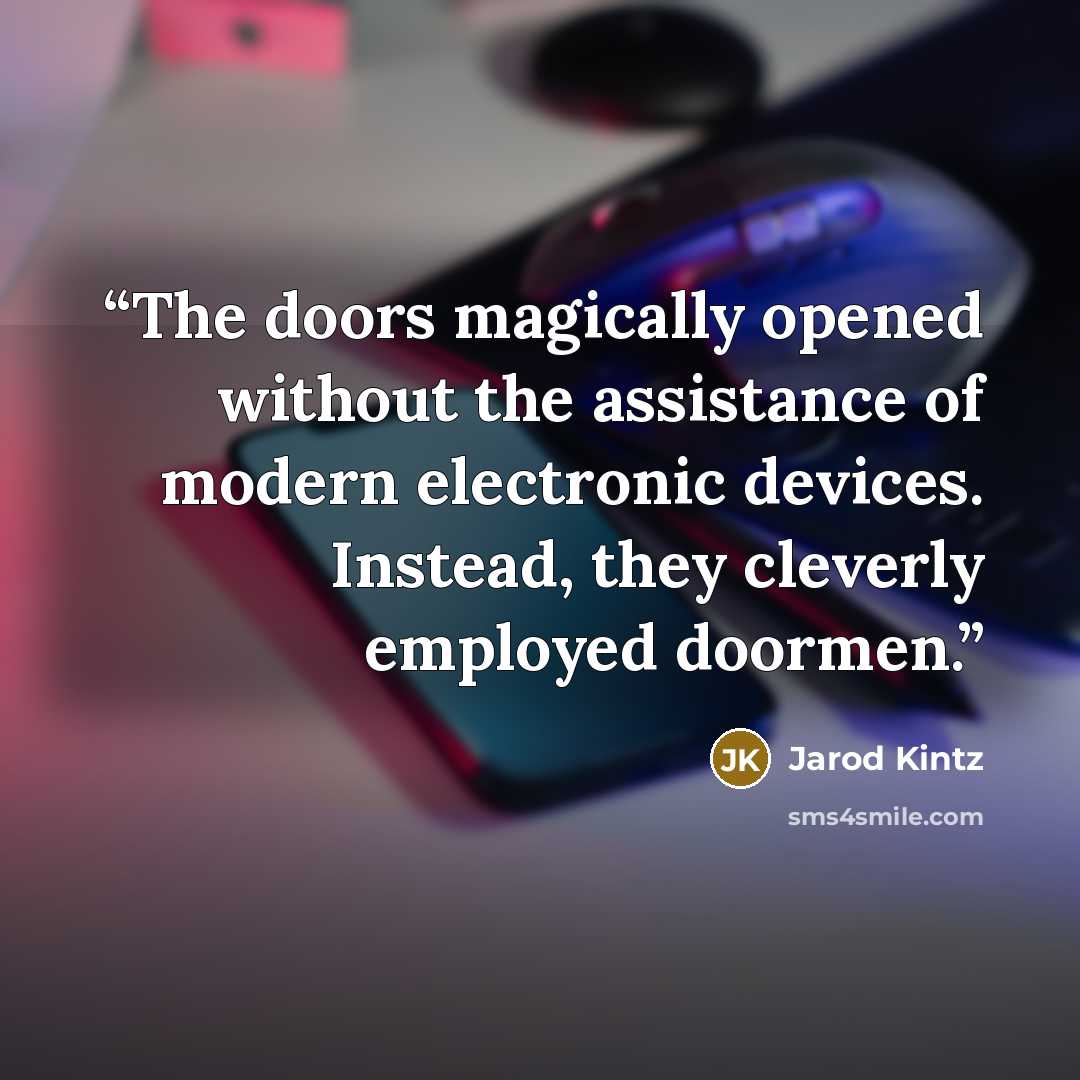 “The doors magically opened without the assistance of modern electronic devices. Instead, they cleverly employed doormen.” quote by Jarod Kintz