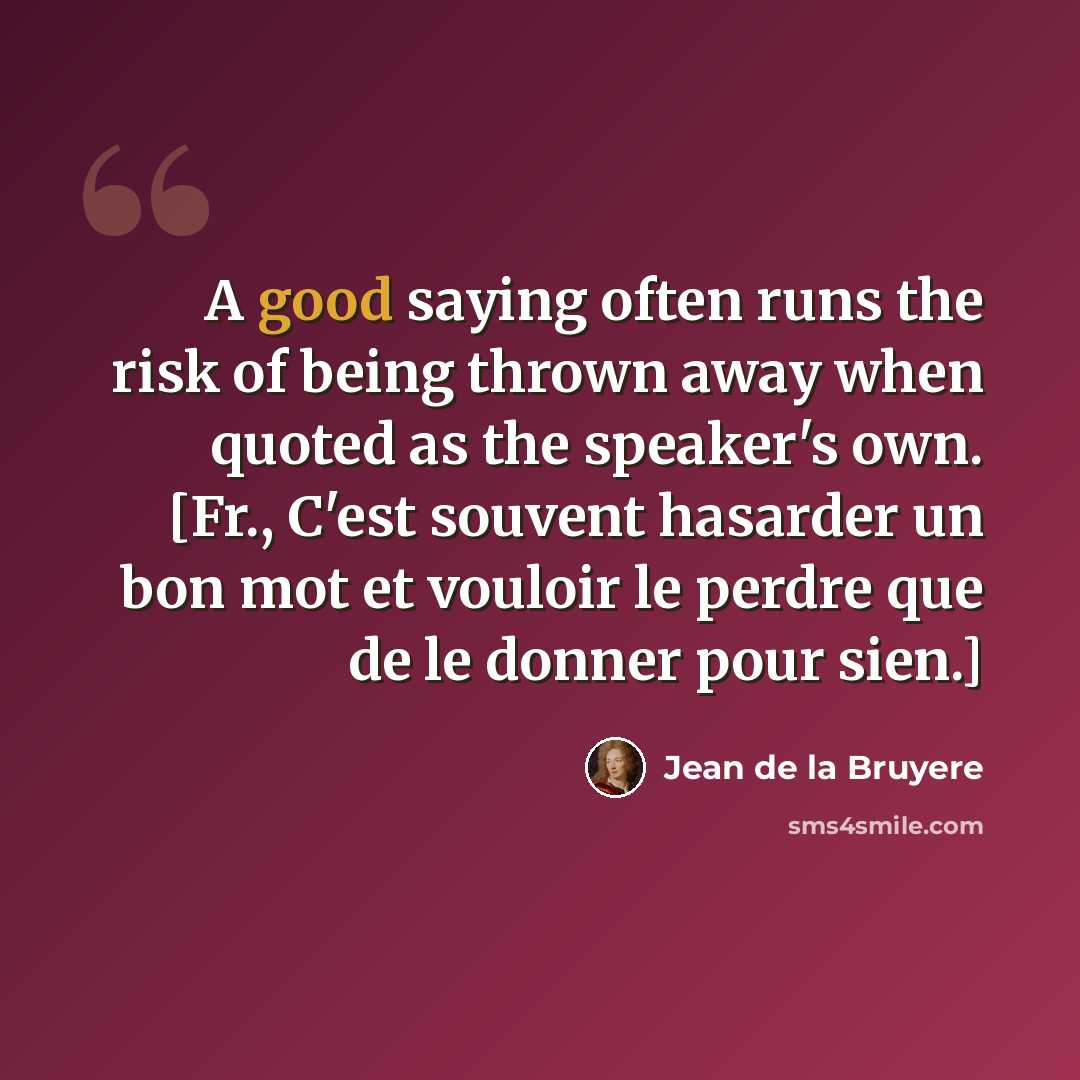 “A good saying often runs the risk of being thrown away when quoted as the speaker's own. [Fr., C'est souvent hasarder un bon mot et vouloir le perdre que de le donner pour sien.]” quote by Jean de la Bruyere