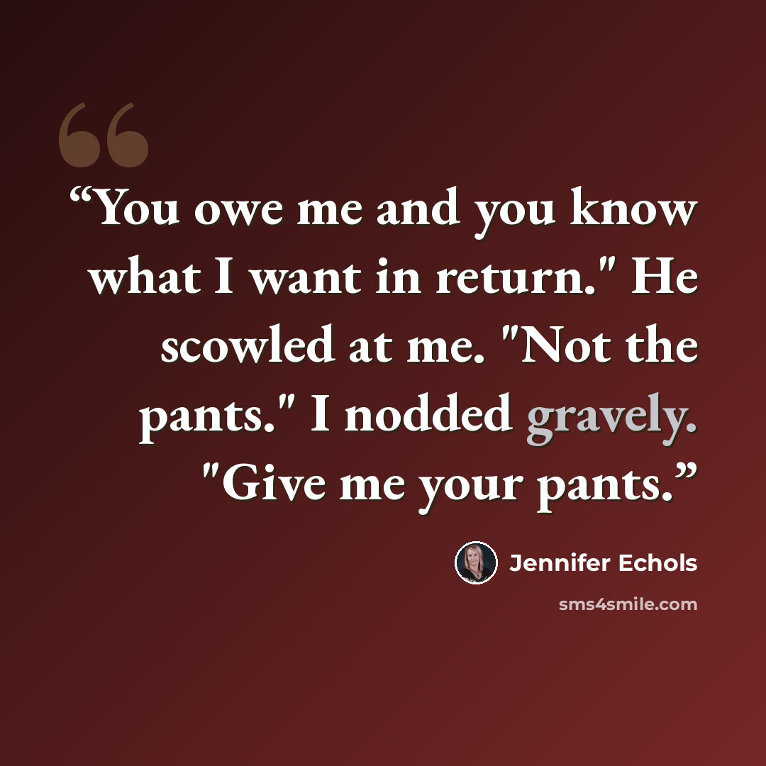 “You owe me and you know what I want in return." He scowled at me. "Not the pants." I nodded gravely. "Give me your pants.” quote by Jennifer Echols
