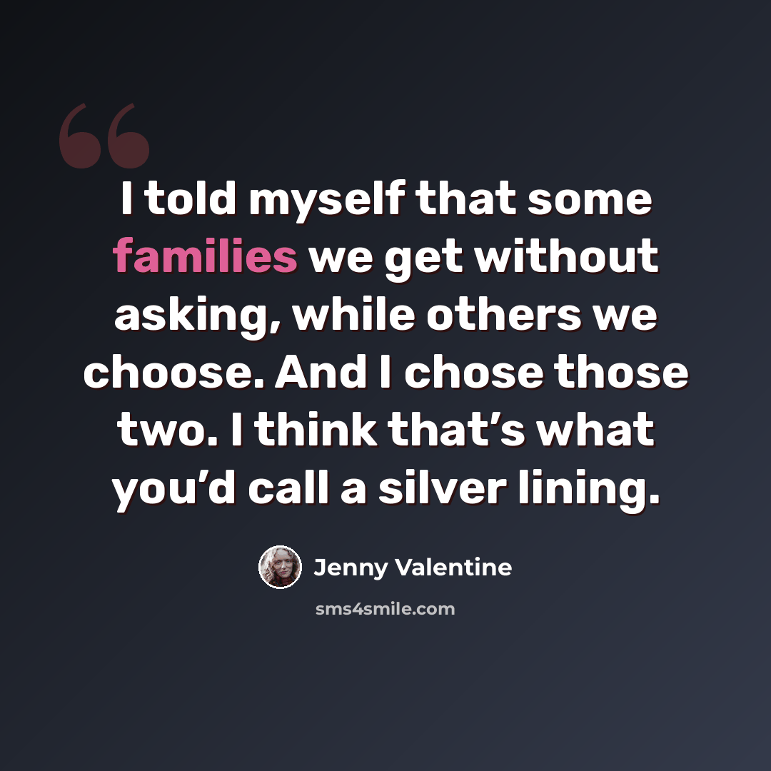 “I told myself that some families we get without asking, while others we choose. And I chose those two. I think that’s what you’d call a silver lining.” quote by Jenny Valentine