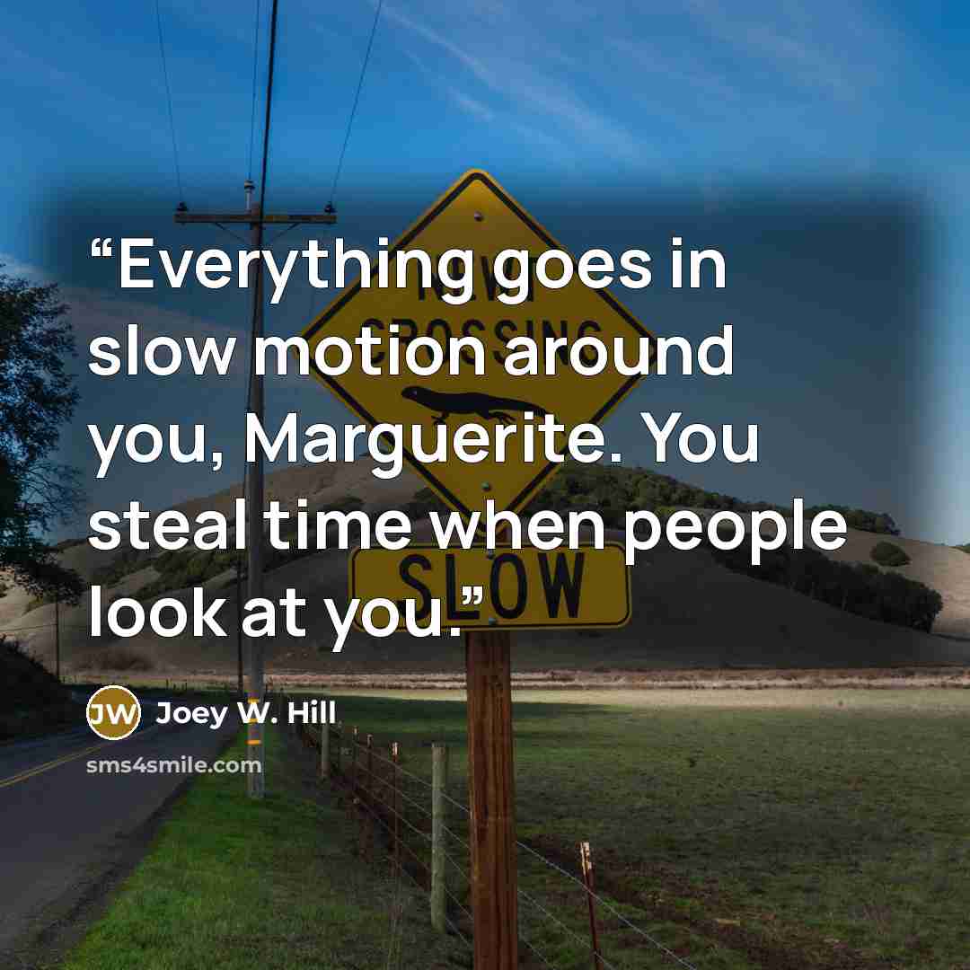 “Everything goes in slow motion around you, Marguerite. You steal time when people look at you.” quote by Joey W. Hill