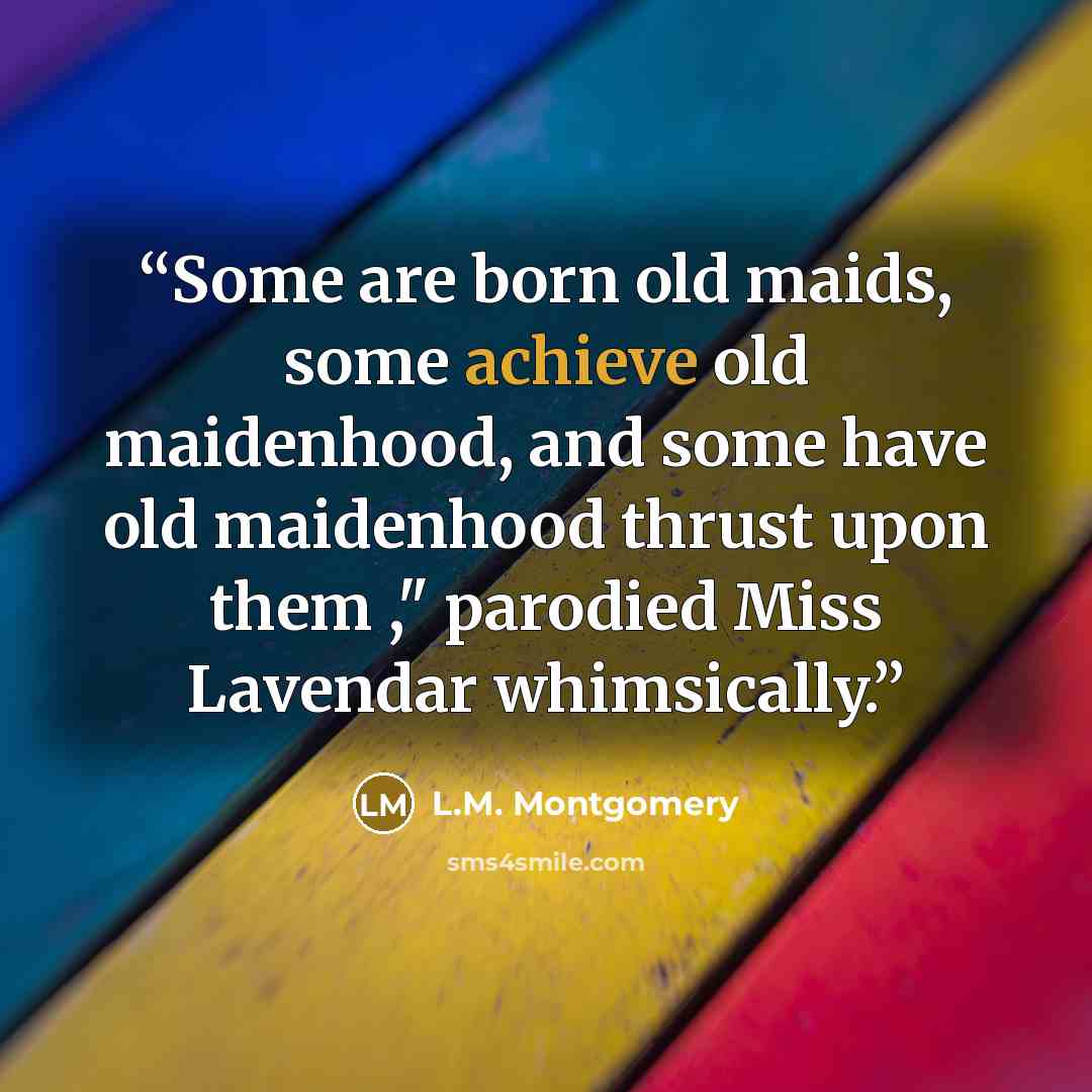 “Some are born old maids, some achieve old maidenhood, and some have old maidenhood thrust upon them ," parodied Miss Lavendar whimsically.” quote by L.M. Montgomery