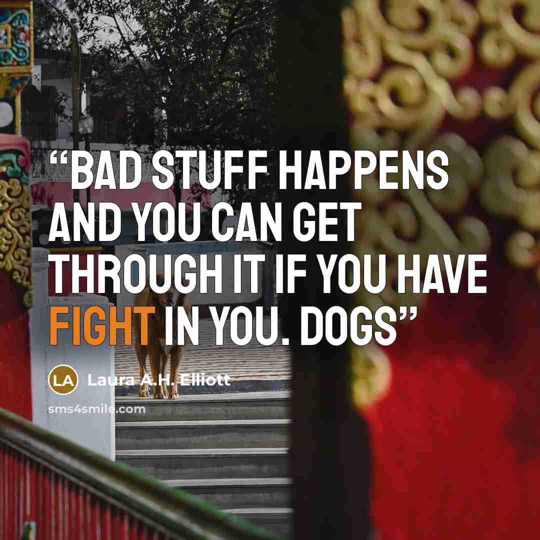 “bad stuff happens and you can get through it if you have fight in you. Dogs” quote by Laura A.H. Elliott