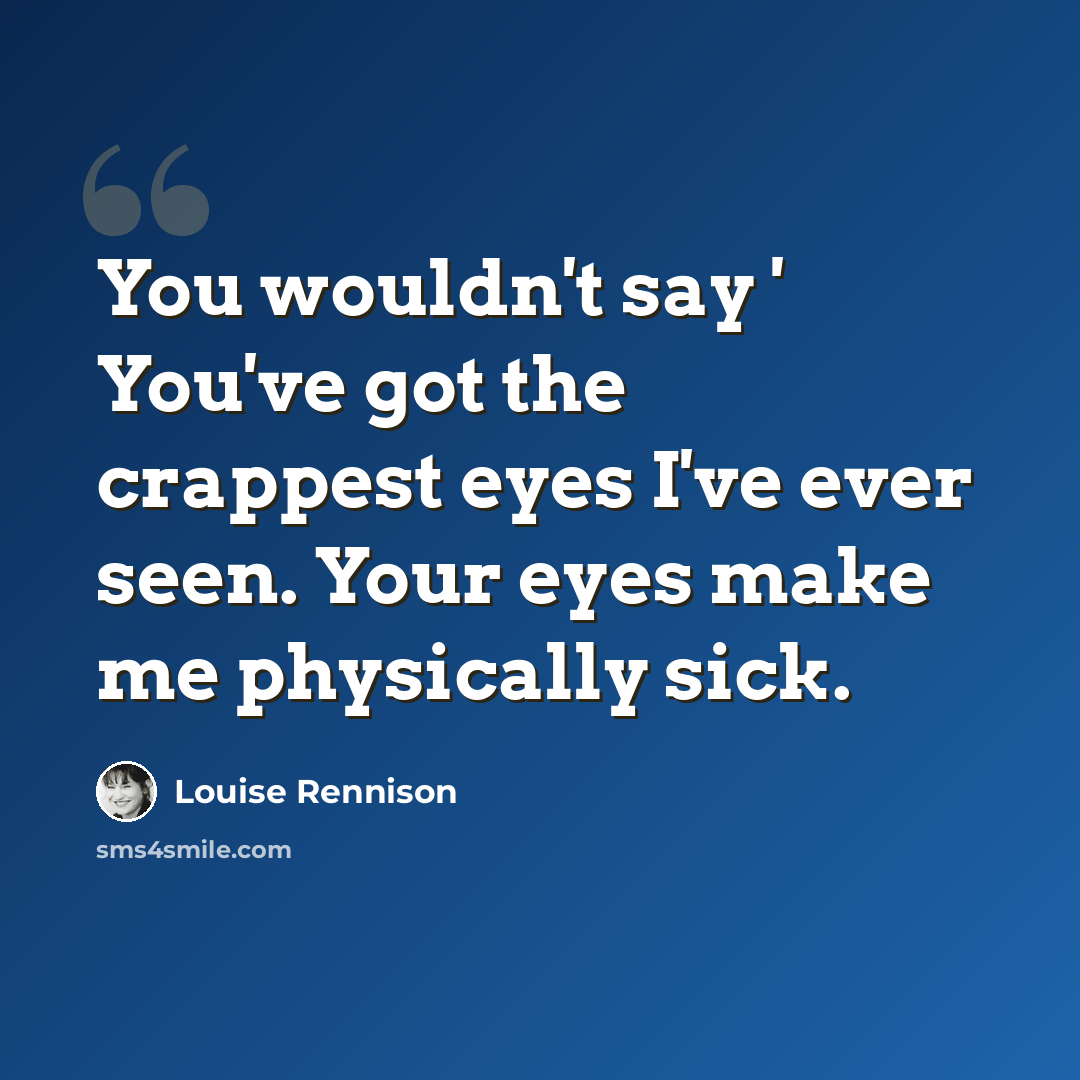 “You wouldn't say ' You've got the crappest eyes I've ever seen. Your eyes make me physically sick.” quote by Louise Rennison