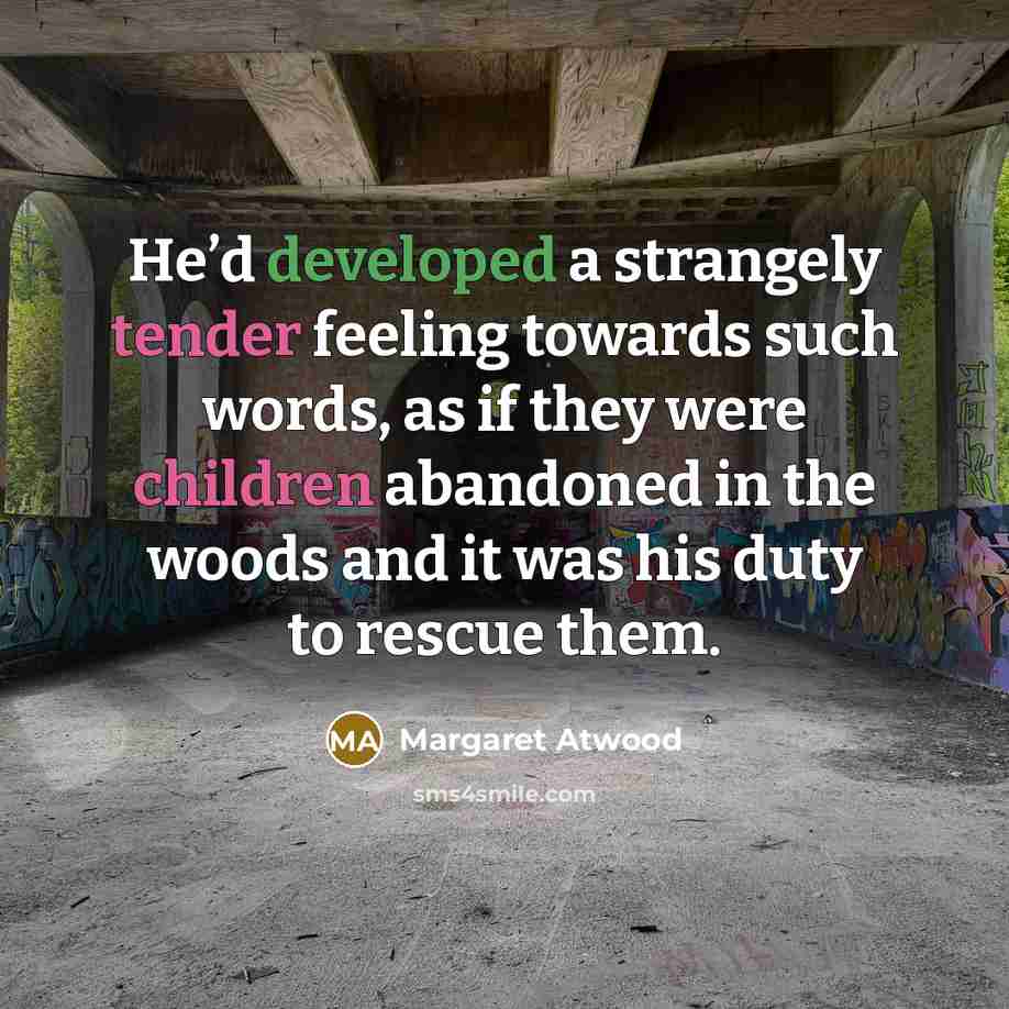 “He’d developed a strangely tender feeling towards such words, as if they were children abandoned in the woods and it was his duty to rescue them.” quote by Margaret Atwood