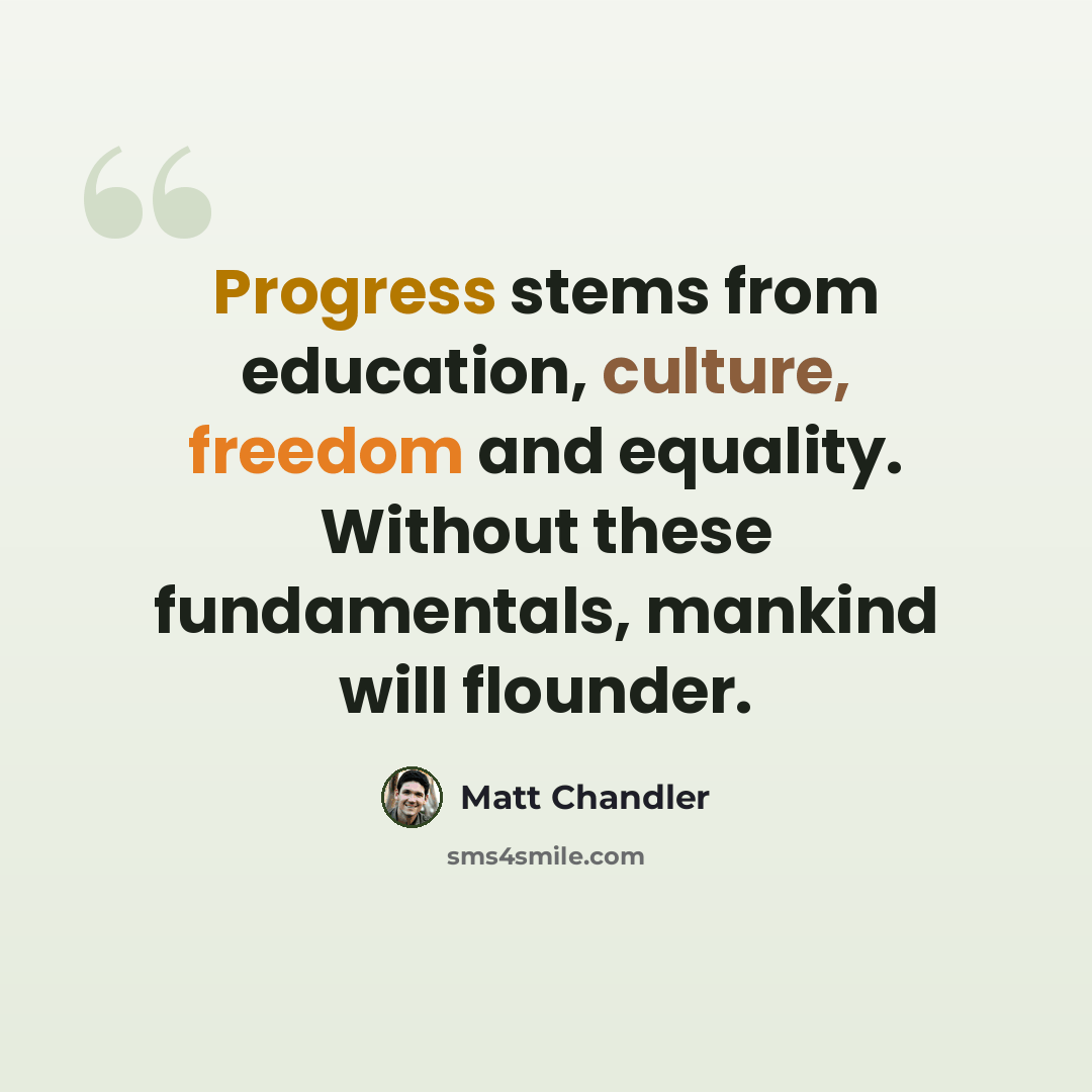“Progress stems from education, culture, freedom and equality. Without these fundamentals, mankind will flounder.” quote by Matt Chandler