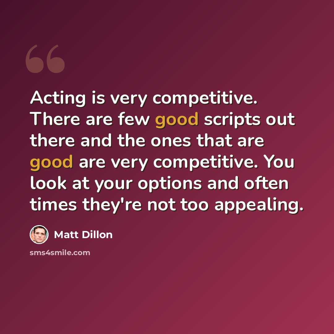 “Acting is very competitive. There are few good scripts out there and the ones that are good are very competitive. You look at your options and often times they're not too appealing.” quote by Matt Dillon
