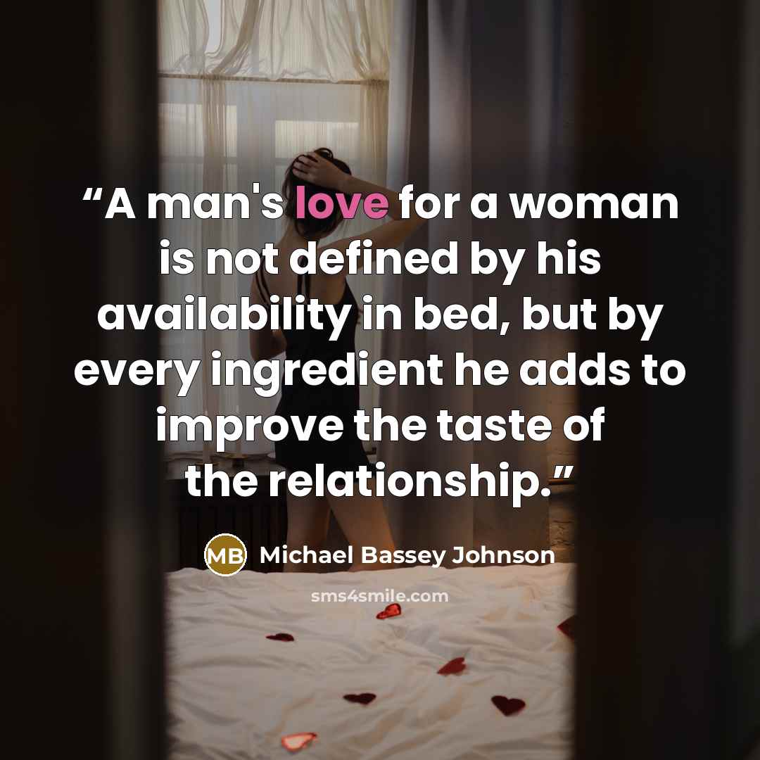 “A man's love for a woman is not defined by his availability in bed, but by every ingredient he adds to improve the taste of the relationship.” quote by Michael Bassey Johnson