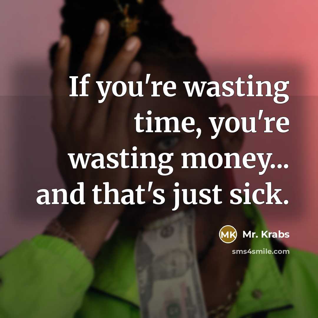 “If you're wasting time, you're wasting money... and that's just sick.” quote by Mr. Krabs