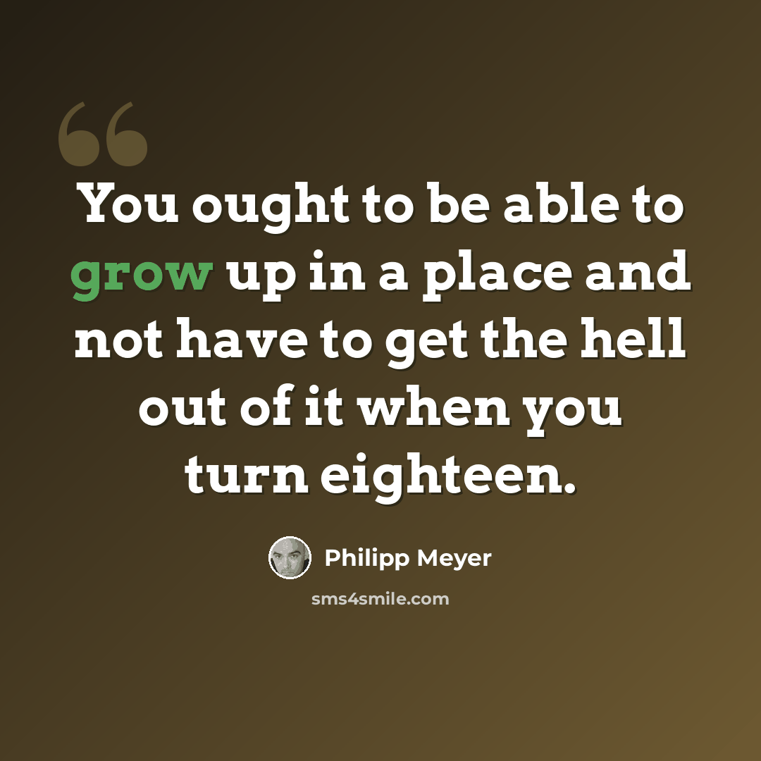 “You ought to be able to grow up in a place and not have to get the hell out of it when you turn eighteen.” quote by Philipp Meyer