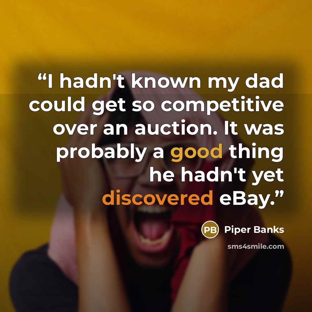 “I hadn't known my dad could get so competitive over an auction. It was probably a good thing he hadn't yet discovered eBay.” quote by Piper Banks