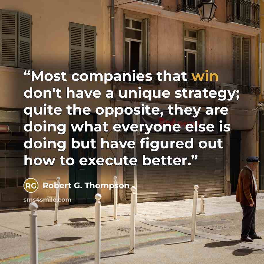 “Most companies that win don't have a unique strategy; quite the opposite, they are doing what everyone else is doing but have figured out how to execute better.” quote by Robert G. Thompson